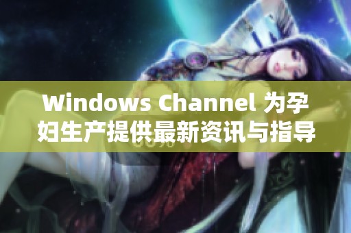 Windows Channel 為孕婦生產(chǎn)提供最新資訊與指導(dǎo)服務(wù)