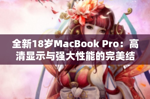 全新18歲MacBook Pro：高清顯示與強(qiáng)大性能的完美結(jié)合