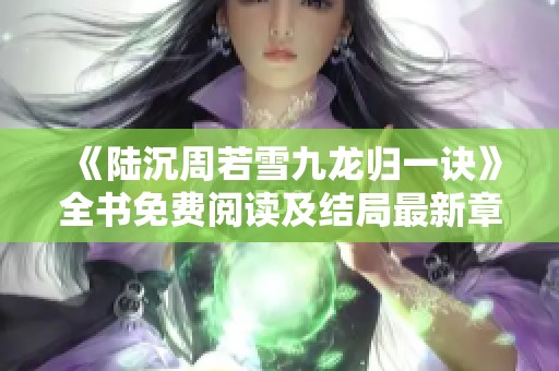 《陸沉周若雪九龍歸一訣》全書免費閱讀及結局最新章節(jié)揭曉