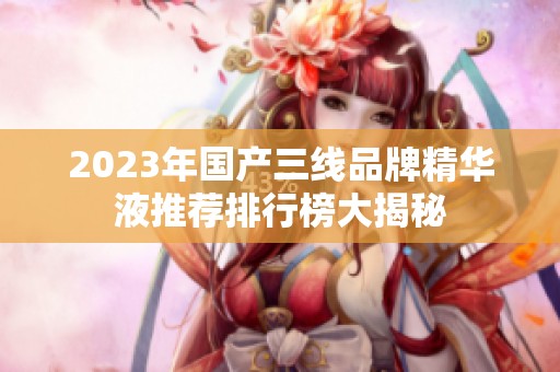 2023年國(guó)產(chǎn)三線品牌精華液推薦排行榜大揭秘