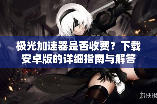 極光加速器是否收費？下載安卓版的詳細指南與解答