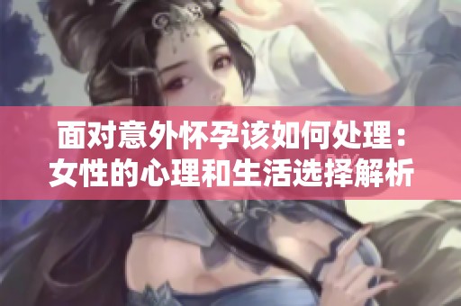 面對(duì)意外懷孕該如何處理：女性的心理和生活選擇解析