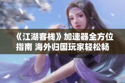《江湖客?！芳铀倨魅轿恢改?海外歸國玩家輕松暢享游戲樂趣