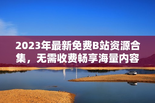 2023年最新免費B站資源合集，無需收費暢享海量內(nèi)容