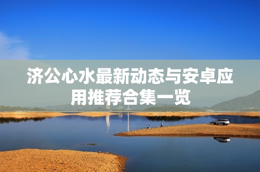 濟(jì)公心水最新動態(tài)與安卓應(yīng)用推薦合集一覽