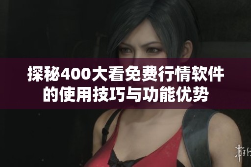 探秘400大看免費行情軟件的使用技巧與功能優(yōu)勢