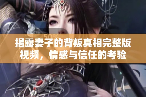 揭露妻子的背叛真相完整版視頻，情感與信任的考驗(yàn)