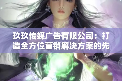玖玖傳媒廣告有限公司：打造全方位營(yíng)銷解決方案的先鋒企業(yè)