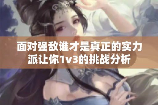 面對強(qiáng)敵誰才是真正的實(shí)力派讓你1v3的挑戰(zhàn)分析