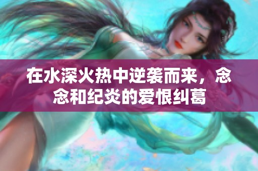 在水深火熱中逆襲而來(lái)，念念和紀(jì)炎的愛(ài)恨糾葛