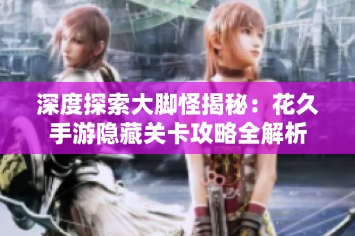 深度探索大腳怪揭秘：花久手游隱藏關(guān)卡攻略全解析