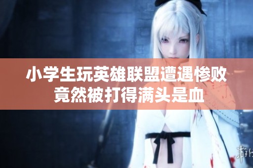 小學(xué)生玩英雄聯(lián)盟遭遇慘敗 竟然被打得滿頭是血