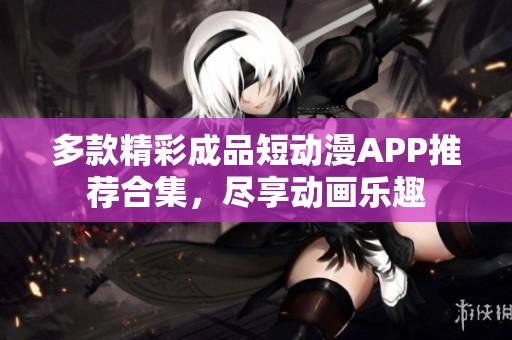 多款精彩成品短動漫APP推薦合集，盡享動畫樂趣