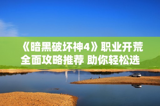 《暗黑破壞神4》職業(yè)開荒全面攻略推薦 助你輕松選擇最佳職業(yè)