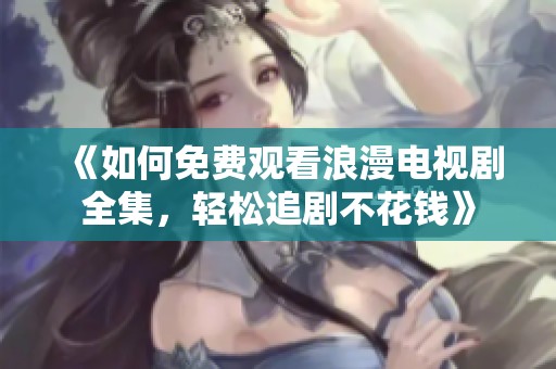 《如何免費觀看浪漫電視劇全集，輕松追劇不花錢》