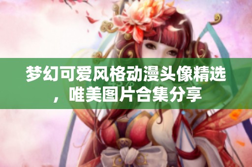 夢(mèng)幻可愛(ài)風(fēng)格動(dòng)漫頭像精選，唯美圖片合集分享