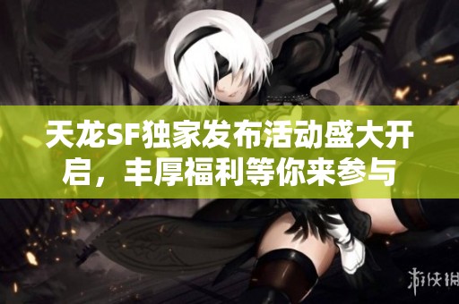 天龍SF獨(dú)家發(fā)布活動(dòng)盛大開啟，豐厚福利等你來參與