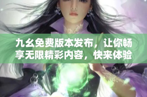 九幺免費版本發(fā)布，讓你暢享無限精彩內容，快來體驗！