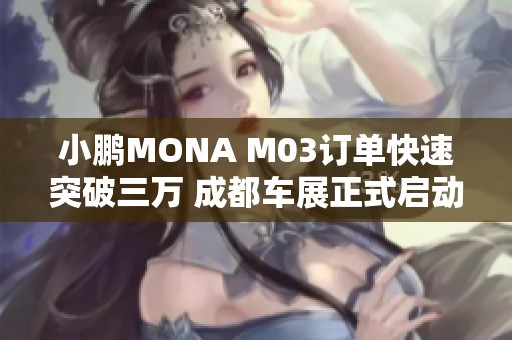 小鵬MONA M03訂單快速突破三萬 成都車展正式啟動(dòng)全國交付