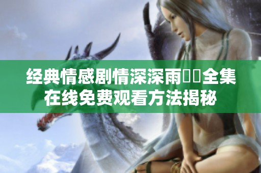 經(jīng)典情感劇情深深雨濛濛全集在線免費觀看方法揭秘