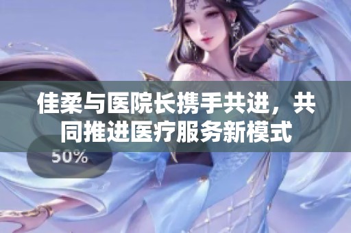 佳柔與醫(yī)院長攜手共進，共同推進醫(yī)療服務新模式