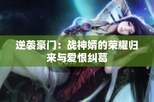 逆襲豪門：戰(zhàn)神婿的榮耀歸來與愛恨糾葛