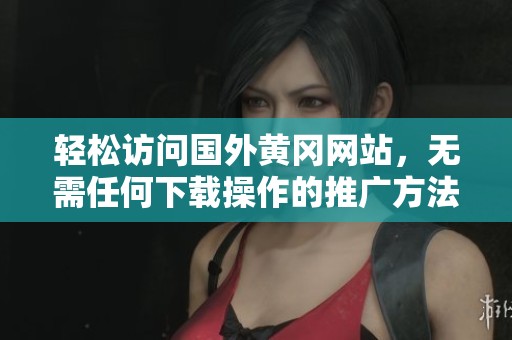 輕松訪問(wèn)國(guó)外黃岡網(wǎng)站，無(wú)需任何下載操作的推廣方法