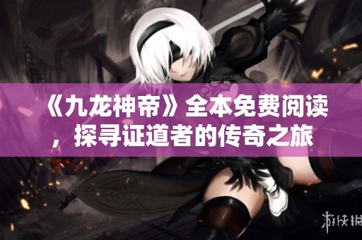 《九龍神帝》全本免費(fèi)閱讀，探尋證道者的傳奇之旅