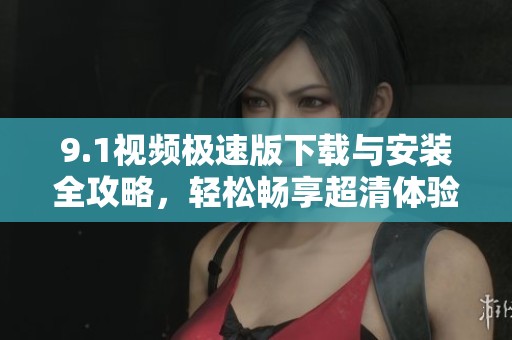 9.1視頻極速版下載與安裝全攻略，輕松暢享超清體驗(yàn)