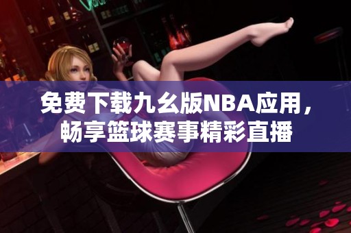 免費(fèi)下載九幺版NBA應(yīng)用，暢享籃球賽事精彩直播