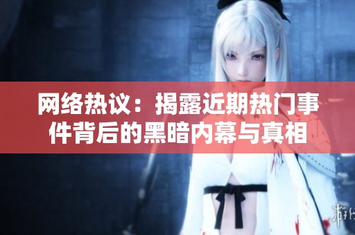 網(wǎng)絡(luò)熱議：揭露近期熱門事件背后的黑暗內(nèi)幕與真相