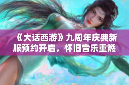 《大話西游》九周年慶典新服預(yù)約開啟，懷舊音樂重燃經(jīng)典回憶