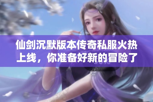 仙劍沉默版本傳奇私服火熱上線，你準備好新的冒險了嗎？