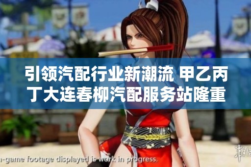 引領(lǐng)汽配行業(yè)新潮流 甲乙丙丁大連春柳汽配服務(wù)站隆重開業(yè)