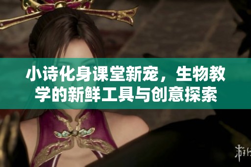 小詩(shī)化身課堂新寵，生物教學(xué)的新鮮工具與創(chuàng)意探索
