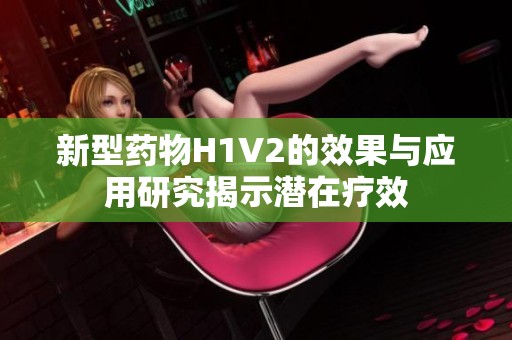 新型藥物H1V2的效果與應(yīng)用研究揭示潛在療效