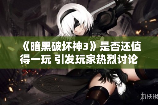 《暗黑破壞神3》是否還值得一玩 引發(fā)玩家熱烈討論