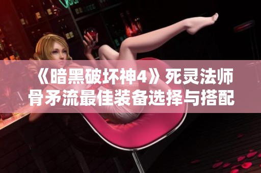 《暗黑破壞神4》死靈法師骨矛流最佳裝備選擇與搭配解析