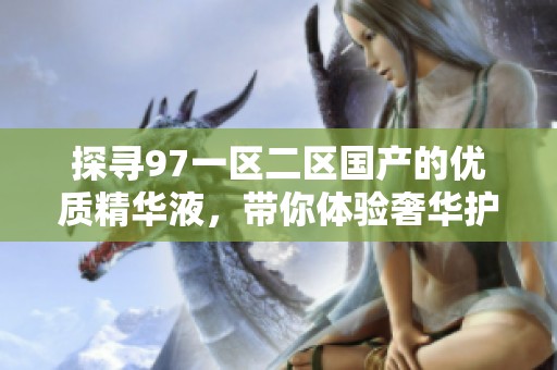 探尋97一區(qū)二區(qū)國產(chǎn)的優(yōu)質(zhì)精華液<div   id=