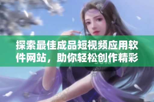 探索最佳成品短視頻應(yīng)用軟件網(wǎng)站，助你輕松創(chuàng)作精彩內(nèi)容