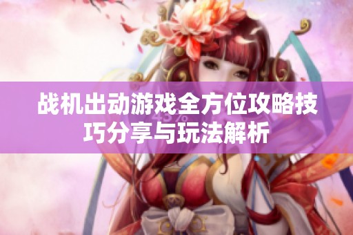 戰(zhàn)機(jī)出動(dòng)游戲全方位攻略技巧分享與玩法解析