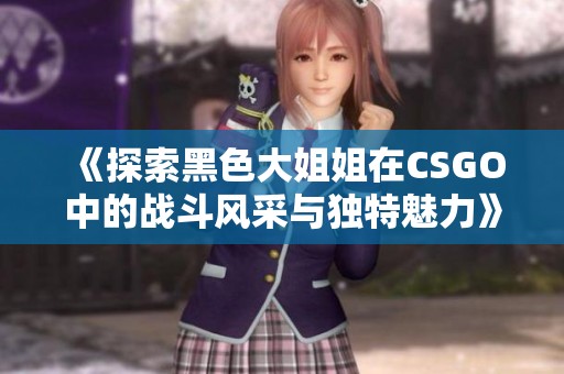 《探索黑色大姐姐在CSGO中的戰(zhàn)斗風(fēng)采與獨(dú)特魅力》
