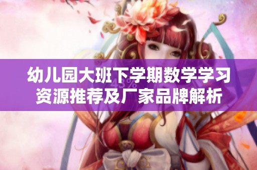 幼兒園大班下學(xué)期數(shù)學(xué)學(xué)習(xí)資源推薦及廠家品牌解析