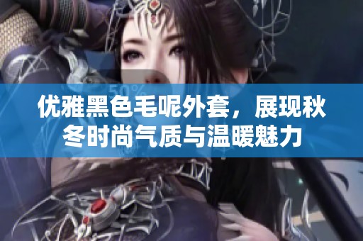 優(yōu)雅黑色毛呢外套，展現(xiàn)秋冬時(shí)尚氣質(zhì)與溫暖魅力