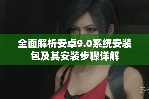 全面解析安卓9.0系統(tǒng)安裝包及其安裝步驟詳解