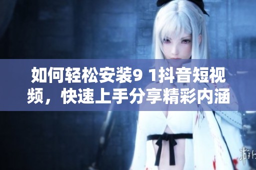 如何輕松安裝9 1抖音短視頻，快速上手分享精彩內(nèi)涵