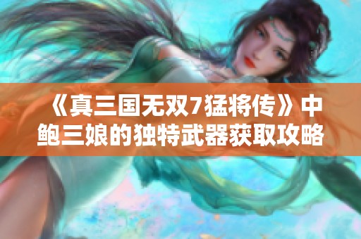 《真三國無雙7猛將傳》中鮑三娘的獨特武器獲取攻略分析
