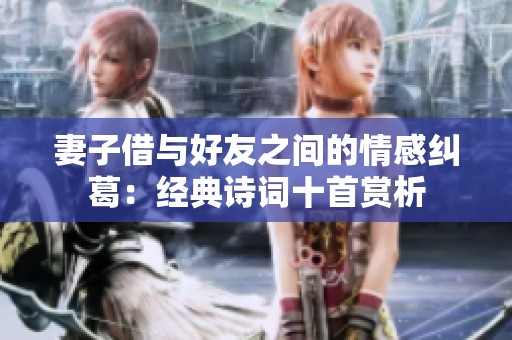 妻子借與好友之間的情感糾葛：經(jīng)典詩詞十首賞析