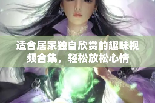 適合居家獨(dú)自欣賞的趣味視頻合集<div   id=