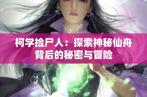 柯學(xué)撿尸人：探索神秘仙舟背后的秘密與冒險(xiǎn)